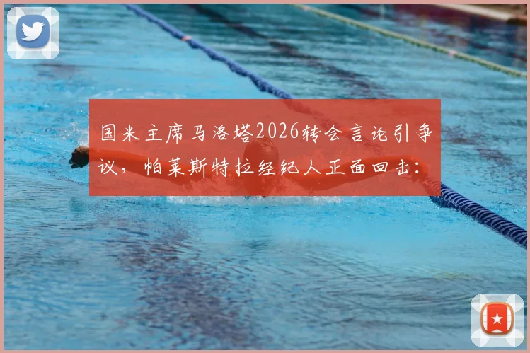 国米主席马洛塔2026转会言论引争议,帕莱斯特拉经纪人正面回击:所述情况不实