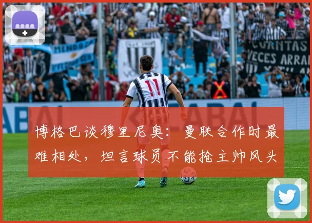 博格巴谈穆里尼奥:曼联合作时最难相处,坦言球员不能抢主帅风头,回顾双方矛盾始末