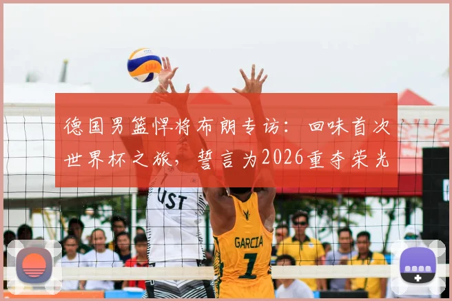 德国男篮悍将布朗专访:回味首次世界杯之旅,誓言为2026重夺荣光倾尽所有