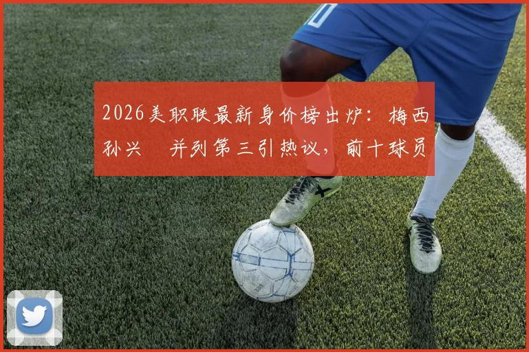 2026美职联最新身价榜出炉：梅西孙兴慜并列第三引热议，前十球员排名及身价解析