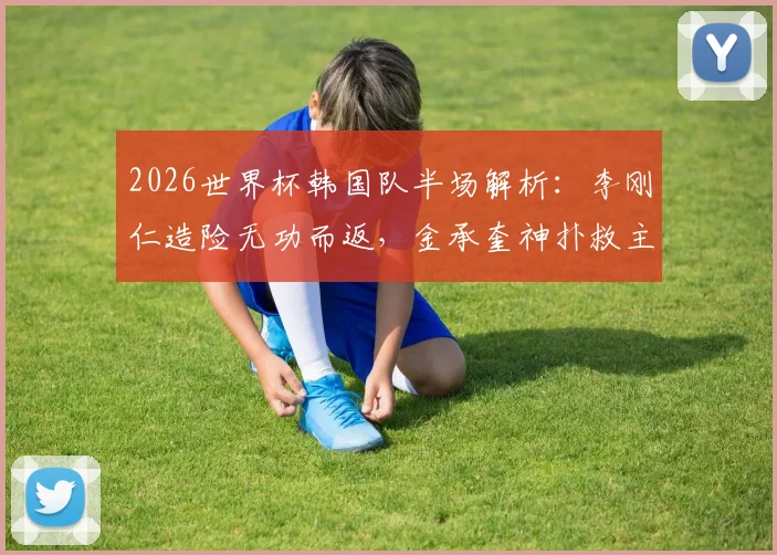 2026世界杯韩国队半场解析：李刚仁造险无功而返，金承奎神扑救主，南非战术克制效果明显
