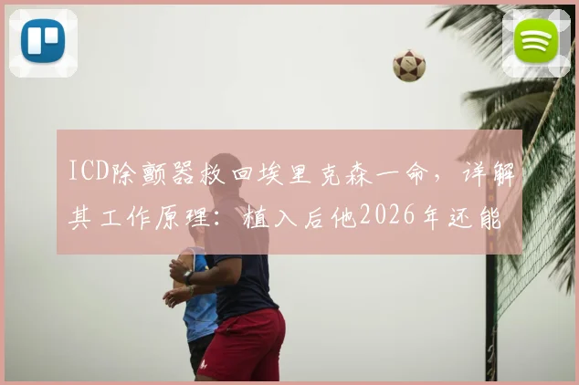ICD除颤器救回埃里克森一命，详解其工作原理：植入后他2026年还能重返赛场吗？