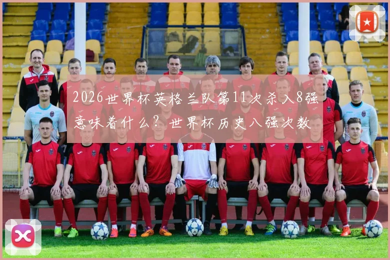 2026世界杯英格兰队第11次杀入8强意味着什么?世界杯历史八强次数排名仅次巴西德国