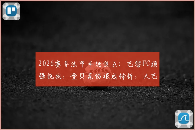 2026赛季法甲半场焦点：巴黎FC顽强抵抗，登贝莱伤退成转折，大巴黎破门乏术实录