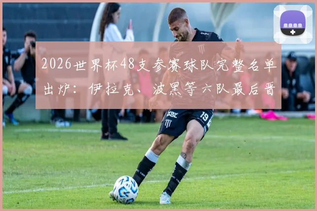 2026世界杯48支参赛球队完整名单出炉:伊拉克、波黑等六队最后晋级,意大利遗憾出局详解
