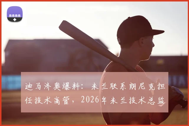 迪马济奥爆料:米兰联系朗尼克担任技术高管,2026年米兰技术总监候选人朗尼克成热门,谈判进展与未来分析