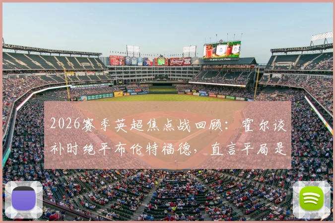 2026赛季英超焦点战回顾:霍尔谈补时绝平布伦特福德,直言平局是更公平的赛果解析