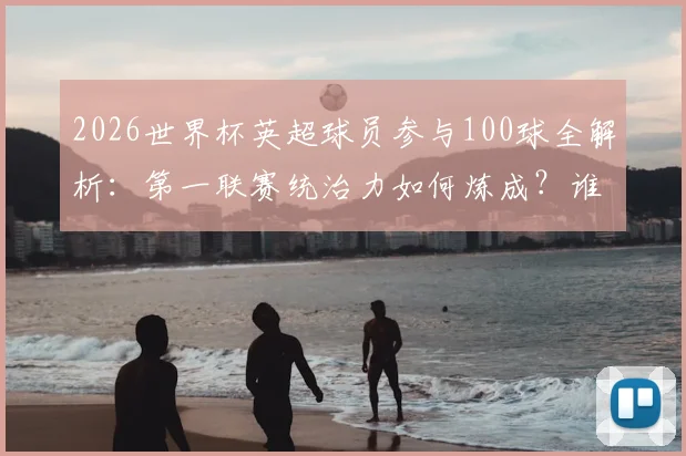 2026世界杯英超球员参与100球全解析：第一联赛统治力如何炼成？谁是最强贡献者？数据背后揭秘