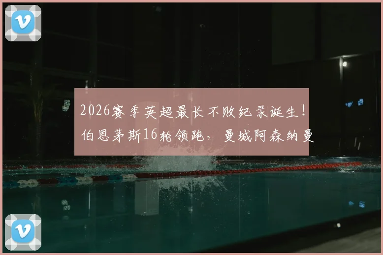 2026赛季英超最长不败纪录诞生！伯恩茅斯16轮领跑，曼城阿森纳曼联谁能终结？附完整积分榜解析