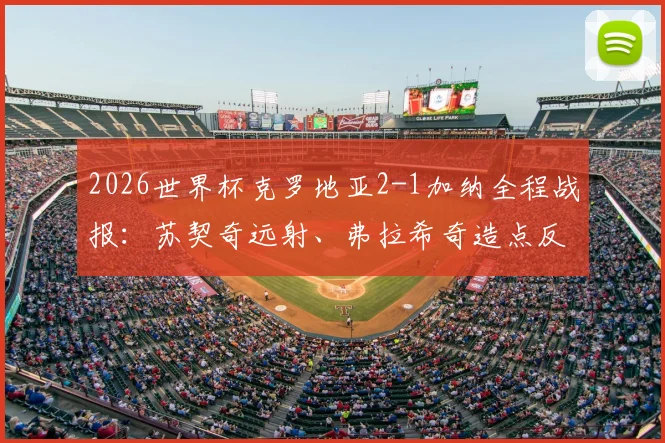 2026世界杯克罗地亚2-1加纳全程战报：苏契奇远射、弗拉希奇造点反超，格子军团惊险开门红