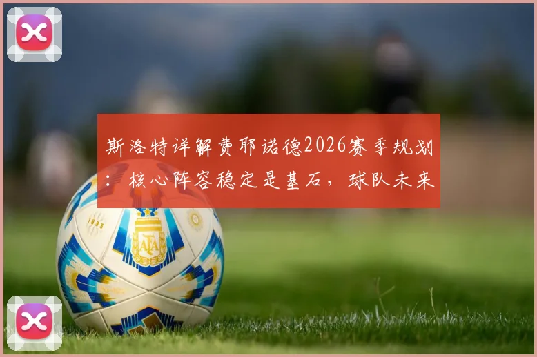 斯洛特详解费耶诺德2026赛季规划:核心阵容稳定是基石,球队未来蓝图已清晰呈现