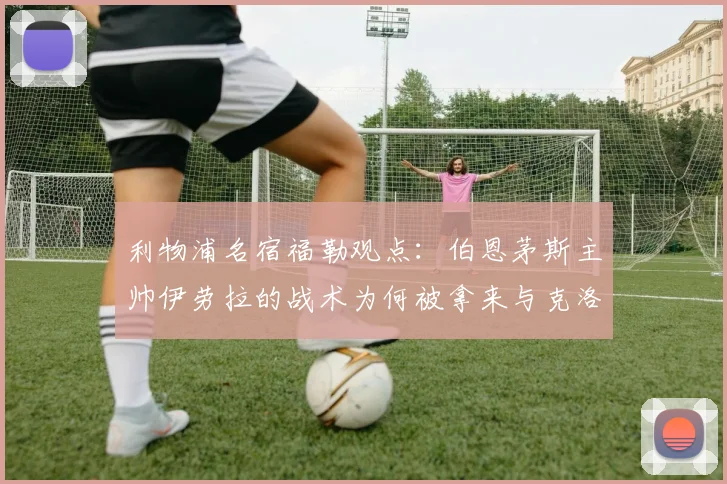 利物浦名宿福勒观点:伯恩茅斯主帅伊劳拉的战术为何被拿来与克洛普作比较?深度解析两者异同
