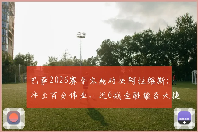 巴萨2026赛季末轮对决阿拉维斯：冲击百分伟业，近6战全胜能否大捷收官？