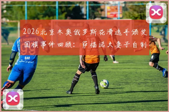 2026北京冬奥俄罗斯花滑选手颁奖国旗事件回顾:萨福诺夫妻子自制旗帜助威背后故事