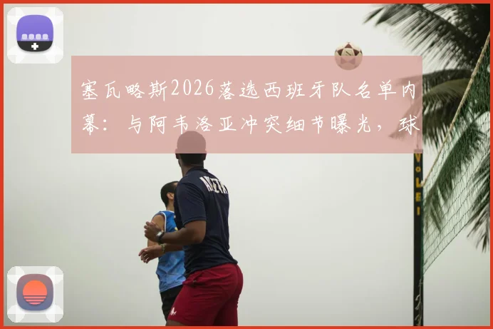 塞瓦略斯2026落选西班牙队名单内幕:与阿韦洛亚冲突细节曝光,球员社媒回应引热议,事件后续影响深度剖析