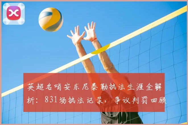 英超名哨安东尼泰勒执法生涯全解析：831场执法记录，争议判罚回顾与数据深度分析
