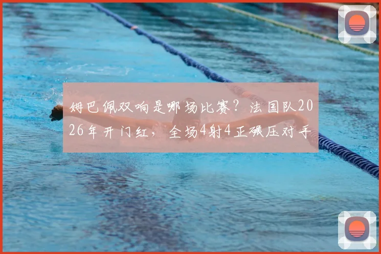 姆巴佩双响是哪场比赛？法国队2026年开门红，全场4射4正碾压对手