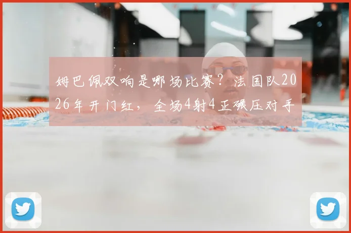 姆巴佩双响是哪场比赛？法国队2026年开门红，全场4射4正碾压对手