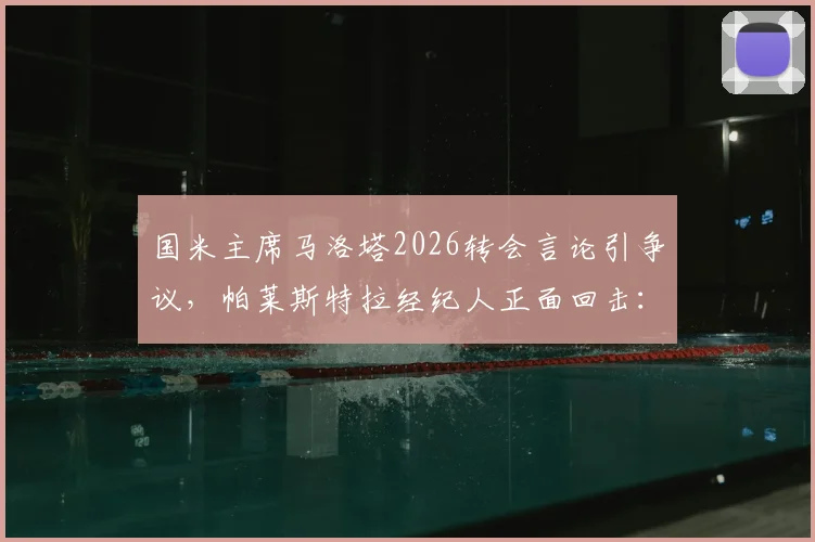 国米主席马洛塔2026转会言论引争议，帕莱斯特拉经纪人正面回击：所述情况不实