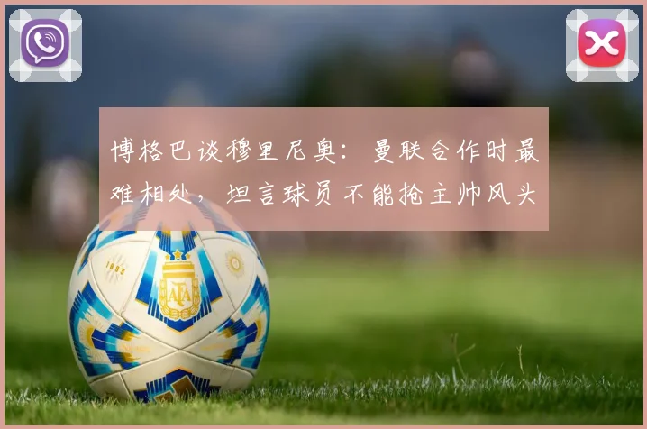 博格巴谈穆里尼奥：曼联合作时最难相处，坦言球员不能抢主帅风头，回顾双方矛盾始末