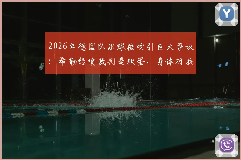 2026年德国队进球被吹引巨大争议:希勒怒喷裁判是软蛋,身体对抗尺度到底谁说了算?附类似争议判罚案例解析