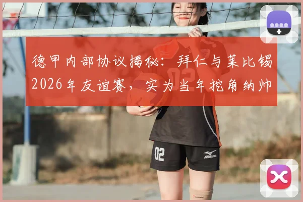德甲内部协议揭秘:拜仁与莱比锡2026年友谊赛,实为当年挖角纳帅的补偿条款
