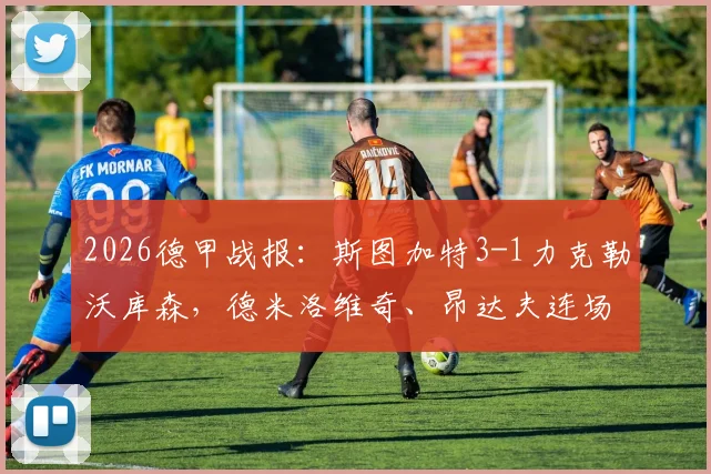 2026德甲战报:斯图加特3-1力克勒沃库森,德米洛维奇、昂达夫连场破门终结对手不败