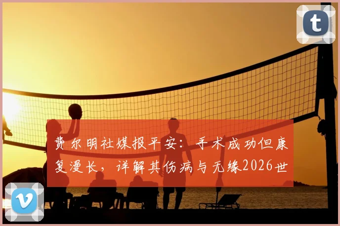 费尔明社媒报平安：手术成功但康复漫长，详解其伤病与无缘2026世界杯的影响