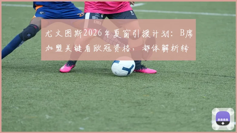 尤文图斯2026年夏窗引援计划:B席加盟关键看欧冠资格,都体解析转会最新条件与潜在影响