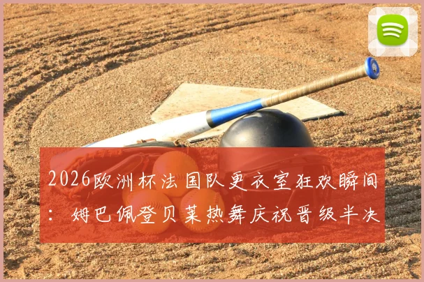 2026欧洲杯法国队更衣室狂欢瞬间:姆巴佩登贝莱热舞庆祝晋级半决赛