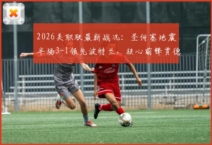 2026美职联最新战况:圣何塞地震半场3-1领先波特兰,核心前锋贾德梅开二度表现炸裂