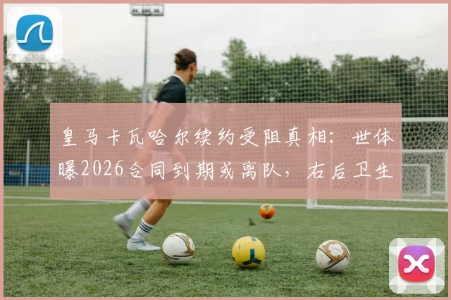 皇马卡瓦哈尔续约受阻真相:世体曝2026合同到期或离队,右后卫生涯迎转折点