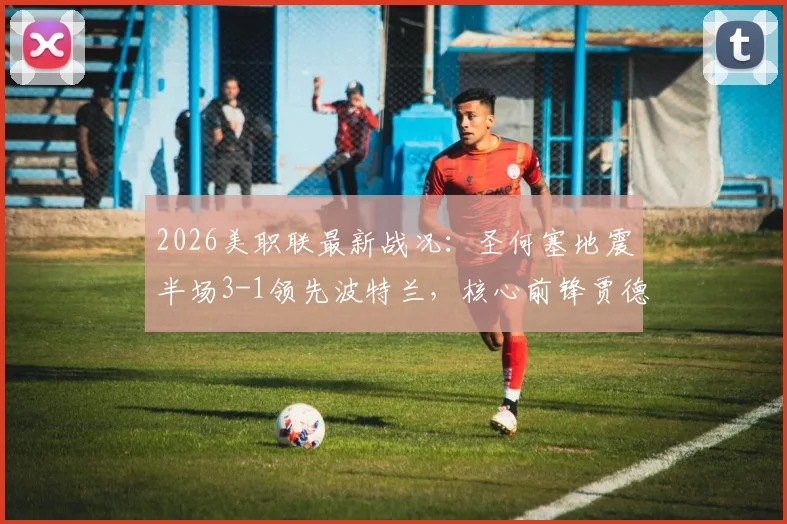 2026美职联最新战况：圣何塞地震半场3-1领先波特兰，核心前锋贾德梅开二度表现炸裂