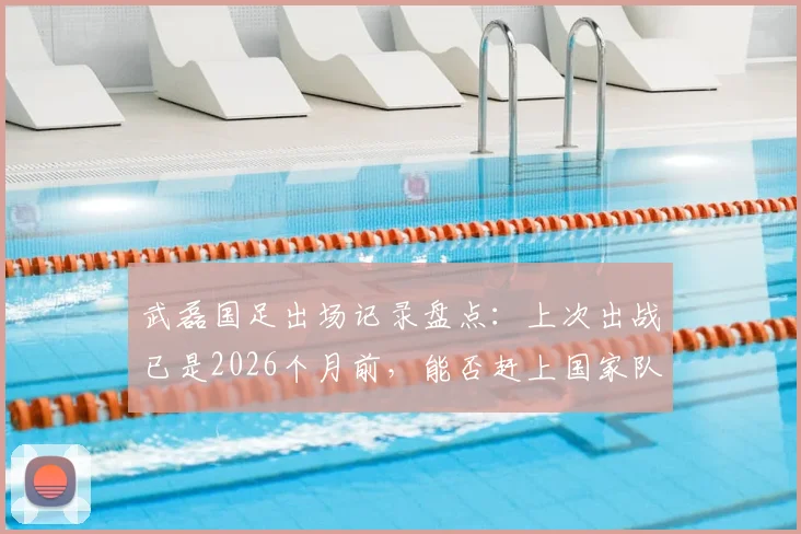 武磊国足出场记录盘点：上次出战已是2026个月前，能否赶上国家队百场里程碑？关键看这几点