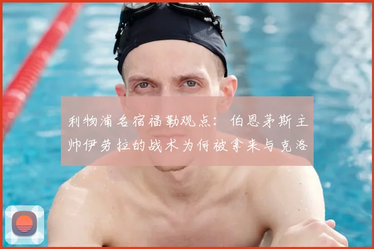 利物浦名宿福勒观点:伯恩茅斯主帅伊劳拉的战术为何被拿来与克洛普作比较?深度解析两者异同