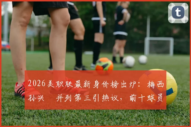 2026美职联最新身价榜出炉:梅西孙兴慜并列第三引热议,前十球员排名及身价解析