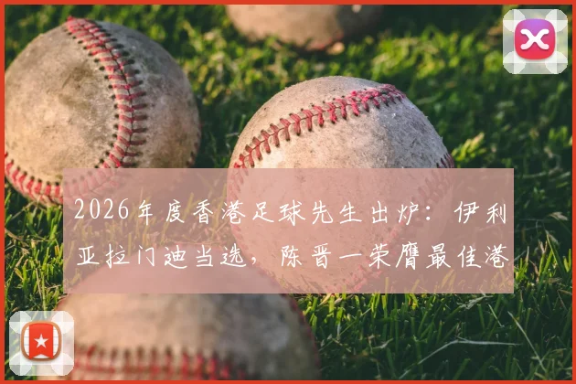 2026年度香港足球先生出炉：伊利亚拉门迪当选，陈晋一荣膺最佳港队球员，杰志成大赢家