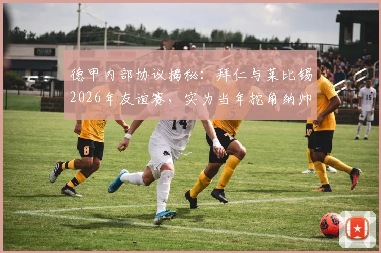 德甲内部协议揭秘：拜仁与莱比锡2026年友谊赛，实为当年挖角纳帅的补偿条款