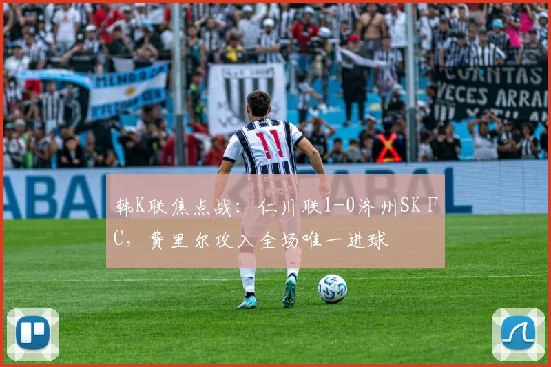 韩K联焦点战：仁川联1-0济州SK FC，费里尔攻入全场唯一进球
