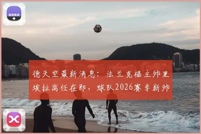 德天空最新消息：法兰克福主帅里埃拉离任在即，球队2026赛季新帅人选引关注，离任原因与执教成绩分析