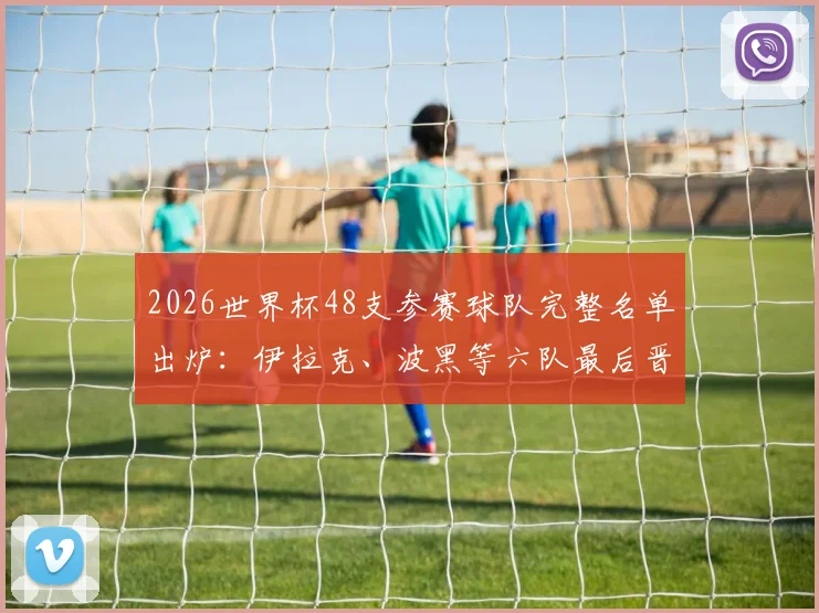 2026世界杯48支参赛球队完整名单出炉：伊拉克、波黑等六队最后晋级，意大利遗憾出局详解