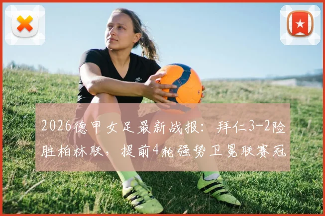 2026德甲女足最新战报：拜仁3-2险胜柏林联，提前4轮强势卫冕联赛冠军，附夺冠历程与积分榜深度解读