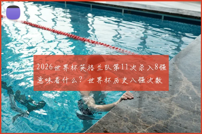 2026世界杯英格兰队第11次杀入8强意味着什么？世界杯历史八强次数排名仅次巴西德国