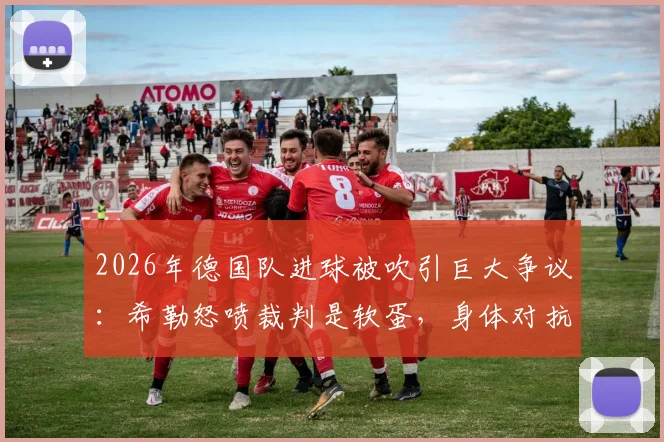 2026年德国队进球被吹引巨大争议：希勒怒喷裁判是软蛋，身体对抗尺度到底谁说了算？附类似争议判罚案例解析