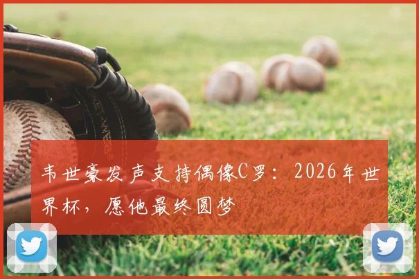 韦世豪发声支持偶像C罗：2026年世界杯，愿他最终圆梦