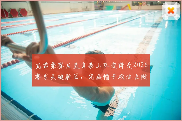 克雷桑赛后直言泰山队变阵是2026赛季关键胜因，完成帽子戏法击败申花让其倍感喜悦