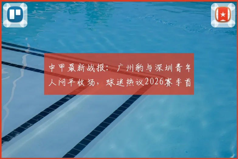 中甲最新战报：广州豹与深圳青年人闷平收场，球迷热议2026赛季首场零进球对决看点