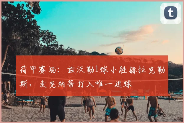 荷甲赛场:兹沃勒1球小胜赫拉克勒斯,麦克纳蒂打入唯一进球