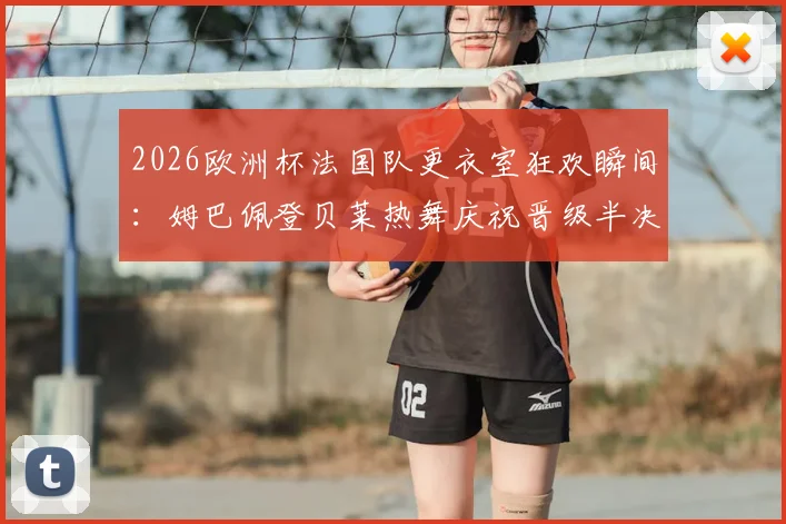 2026欧洲杯法国队更衣室狂欢瞬间：姆巴佩登贝莱热舞庆祝晋级半决赛
