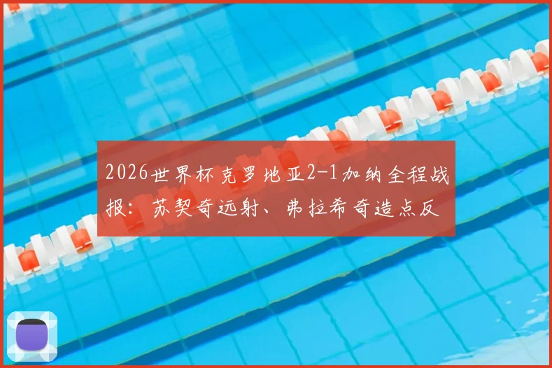 2026世界杯克罗地亚2-1加纳全程战报:苏契奇远射、弗拉希奇造点反超,格子军团惊险开门红